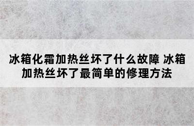 冰箱化霜加热丝坏了什么故障 冰箱加热丝坏了最简单的修理方法